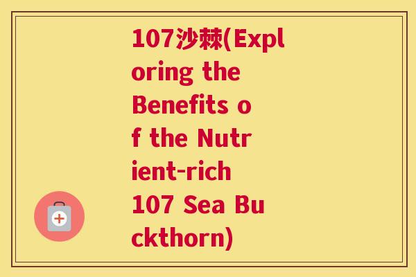 107沙棘(Exploring the Benefits of the Nutrient-rich 107 Sea Buckthorn)