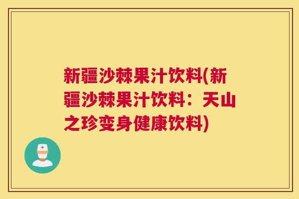 新疆沙棘果汁饮料(新疆沙棘果汁饮料：天山之珍变身健康饮料)