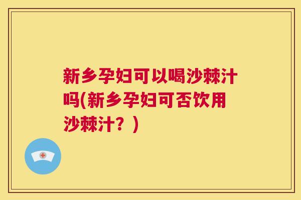 新乡孕妇可以喝沙棘汁吗(新乡孕妇可否饮用沙棘汁？)