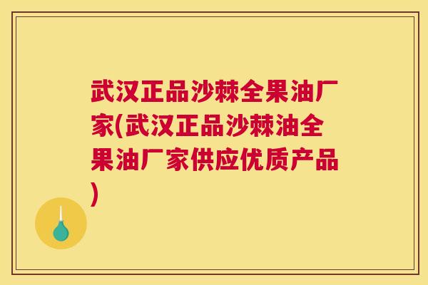 武汉正品沙棘全果油厂家(武汉正品沙棘油全果油厂家供应优质产品) 武汉正品沙棘全果油厂家(武汉正品沙棘油全果油厂家供应优质产品)