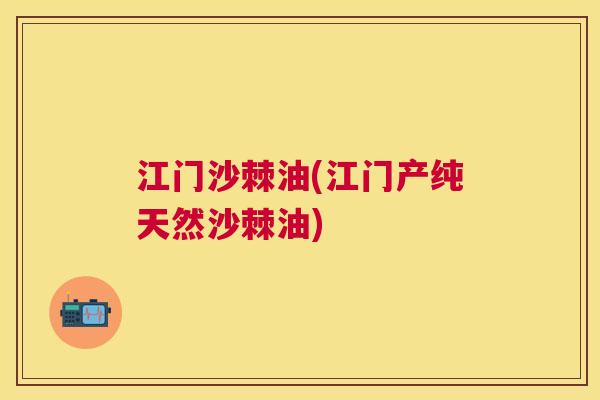 江门沙棘油(江门产纯天然沙棘油)