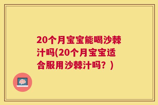 20个月宝宝能喝沙棘汁吗(20个月宝宝适合服用沙棘汁吗?)