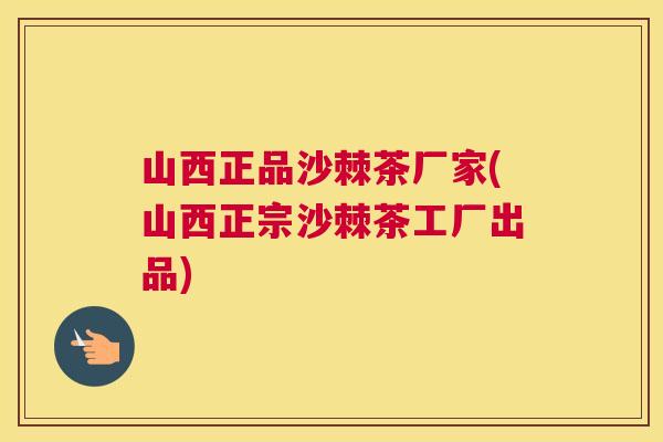 山西正品沙棘茶厂家(山西正宗沙棘茶工厂出品)