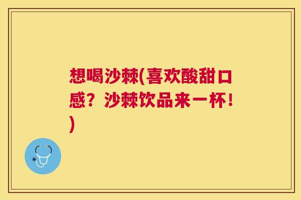 想喝沙棘(喜欢酸甜口感?沙棘饮品来一杯!) 想喝沙棘(喜欢酸甜口感?沙棘饮品来一杯!)