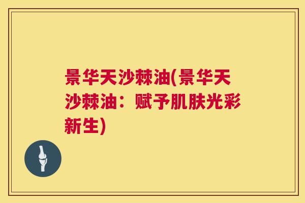 景华天沙棘油(景华天沙棘油：赋予光彩新生)