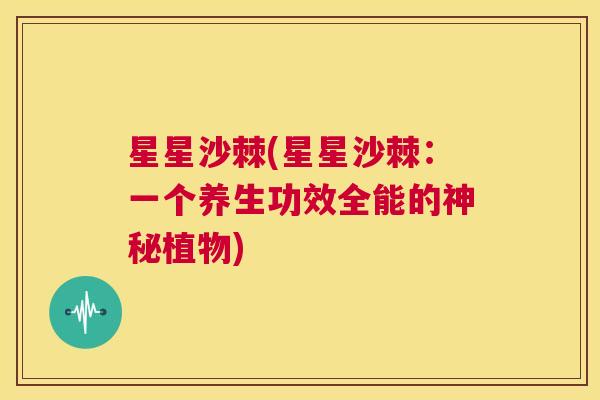 星星沙棘(星星沙棘:一个养生功效全能的神秘植物) 星星沙棘(星星沙棘:一个养生功效全能的神秘植物)