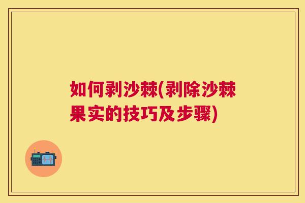 如何剥沙棘(剥除沙棘果实的技巧及步骤)