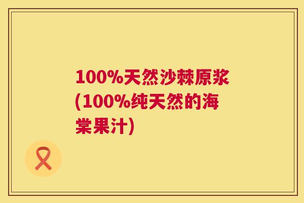 100%天然沙棘原浆(100%纯天然的海棠果汁)