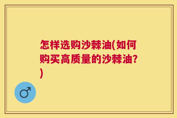 怎样选购沙棘油(如何购买高质量的沙棘油?) 怎样选购沙棘油(如何购买高质量的沙棘油?)
