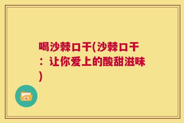 喝沙棘口干(沙棘口干：让你爱上的酸甜滋味)