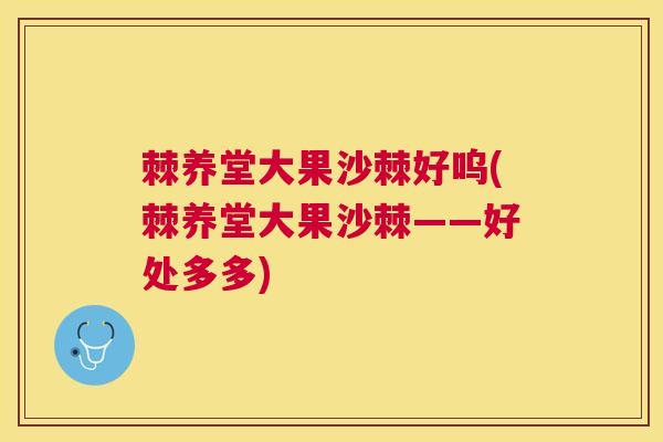 棘养堂大果沙棘好呜(棘养堂大果沙棘——好处多多) 棘养堂大果沙棘好呜(棘养堂大果沙棘——好处多多)