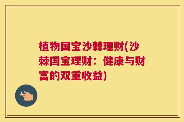 植物国宝沙棘理财(沙棘国宝理财:健康与财富的双重收益) 植物国宝沙棘理财(沙棘国宝理财:健康与财富的双重收益)