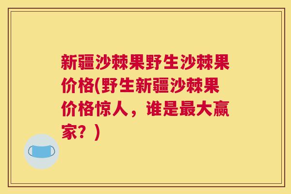 新疆沙棘果野生沙棘果价格(野生新疆沙棘果价格惊人,谁是大赢家?) 新疆沙棘果野生沙棘果价格(野生新疆沙棘果价格惊人,谁是大赢家?)