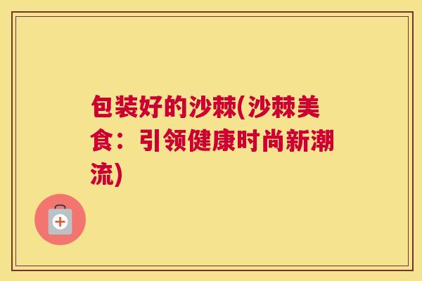包装好的沙棘(沙棘美食:引领健康时尚新潮流)