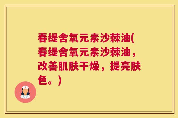 春缇舍氧元素沙棘油(春缇舍氧元素沙棘油,改善干燥,提亮肤色。) 春缇舍氧元素沙棘油(春缇舍氧元素沙棘油,改善干燥,提亮肤色。)