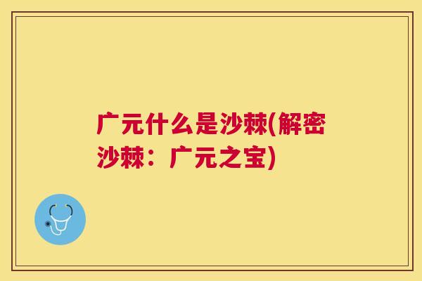 广元什么是沙棘(解密沙棘：广元之宝)