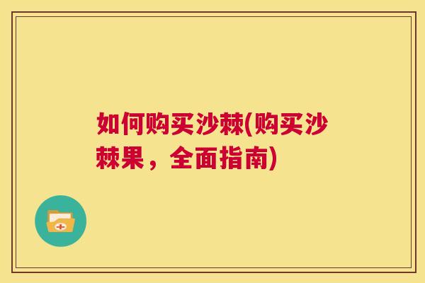 如何购买沙棘(购买沙棘果，全面指南)