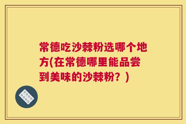 常德吃沙棘粉选哪个地方(在常德哪里能品尝到美味的沙棘粉？)
