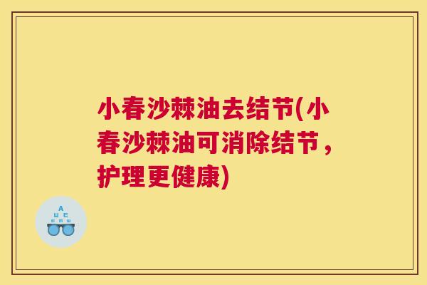 小春沙棘油去结节(小春沙棘油可消除结节，护理更健康)