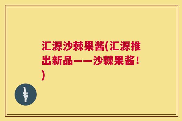 汇源沙棘果酱(汇源推出新品——沙棘果酱!) 汇源沙棘果酱(汇源推出新品——沙棘果酱!)