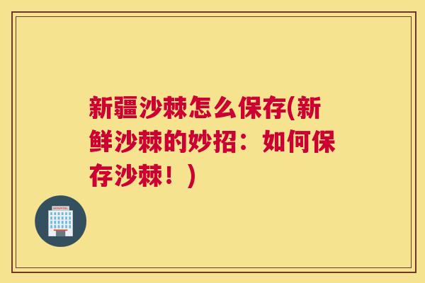 新疆沙棘怎么保存(新鲜沙棘的妙招:如何保存沙棘!) 新疆沙棘怎么保存(新鲜沙棘的妙招:如何保存沙棘!)