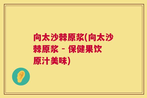 向太沙棘原浆(向太沙棘原浆 - 保健果饮原汁美味)