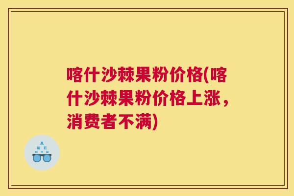 喀什沙棘果粉价格(喀什沙棘果粉价格上涨，消费者不满)