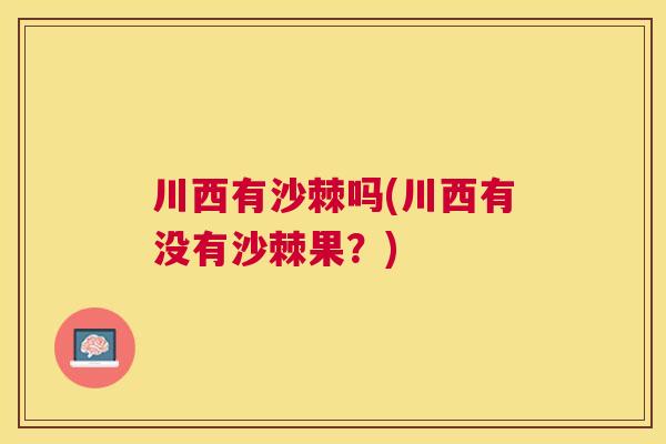 川西有沙棘吗(川西有没有沙棘果？)
