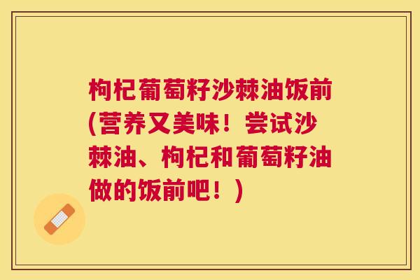 枸杞葡萄籽沙棘油饭前(营养又美味!尝试沙棘油、枸杞和葡萄籽油做的饭前吧!) 枸杞葡萄籽沙棘油饭前(营养又美味!尝试沙棘油、枸杞和葡萄籽油做的饭前吧!)