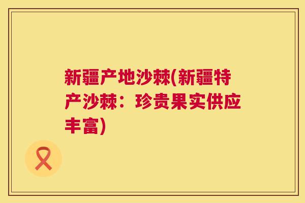 新疆产地沙棘(新疆特产沙棘：珍贵果实供应丰富)
