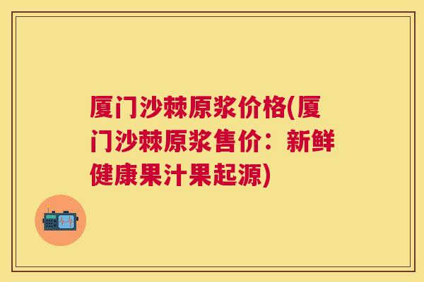 厦门沙棘原浆价格(厦门沙棘原浆售价：新鲜健康果汁果起源)