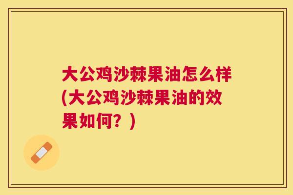 大公鸡沙棘果油怎么样(大公鸡沙棘果油的效果如何？)