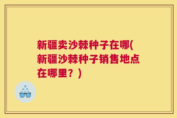 新疆卖沙棘种子在哪(新疆沙棘种子销售地点在哪里?) 新疆卖沙棘种子在哪(新疆沙棘种子销售地点在哪里?)