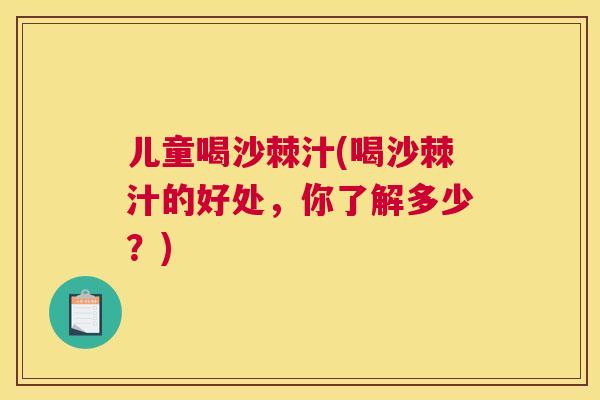 儿童喝沙棘汁(喝沙棘汁的好处，你了解多少？)