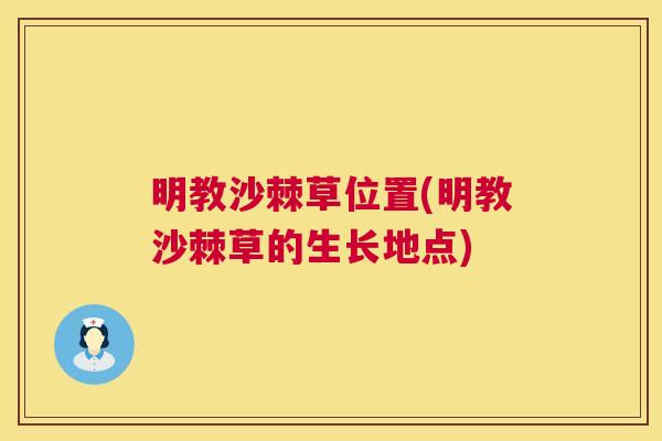 明教沙棘草位置(明教沙棘草的生长地点) 明教沙棘草位置(明教沙棘草的生长地点)