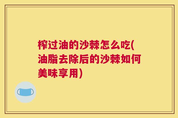 榨过油的沙棘怎么吃(油脂去除后的沙棘如何美味享用)
