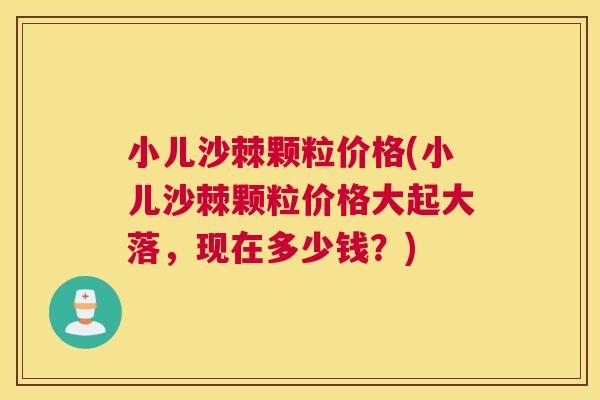 小儿沙棘颗粒价格(小儿沙棘颗粒价格大起大落，现在多少钱？)