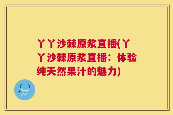 丫丫沙棘原浆直播(丫丫沙棘原浆直播:体验纯天然果汁的魅力)