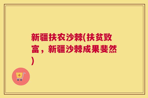 新疆扶农沙棘(扶贫致富,新疆沙棘成果斐然) 新疆扶农沙棘(扶贫致富,新疆沙棘成果斐然)