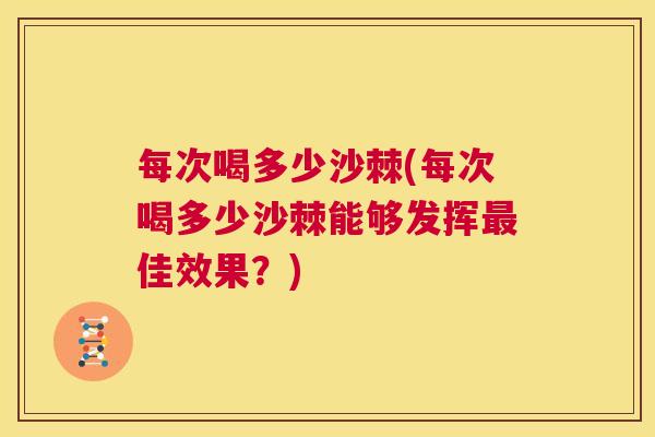 每次喝多少沙棘(每次喝多少沙棘能够发挥佳效果？)