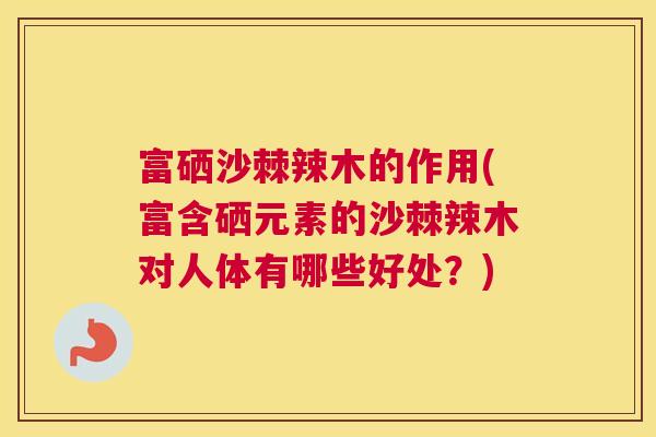 富硒沙棘辣木的作用(富含硒元素的沙棘辣木对人体有哪些好处？)