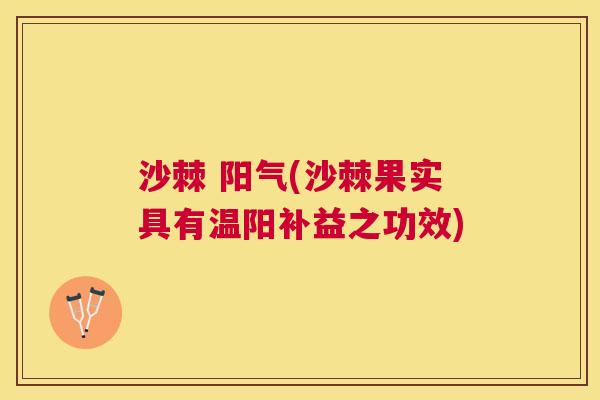 沙棘 阳气(沙棘果实具有温阳补益之功效)