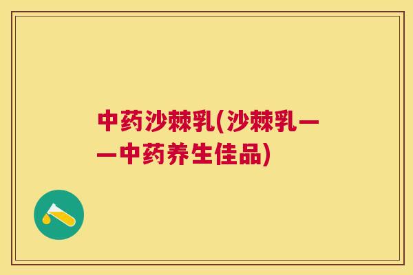 中药沙棘乳(沙棘乳——中药养生佳品)