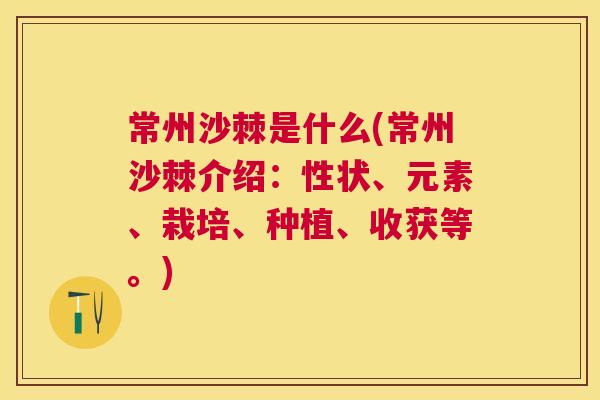 常州沙棘是什么(常州沙棘介绍：性状、元素、栽培、种植、收获等。)