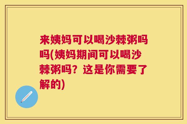 来姨妈可以喝沙棘粥吗吗(姨妈期间可以喝沙棘粥吗？这是你需要了解的)