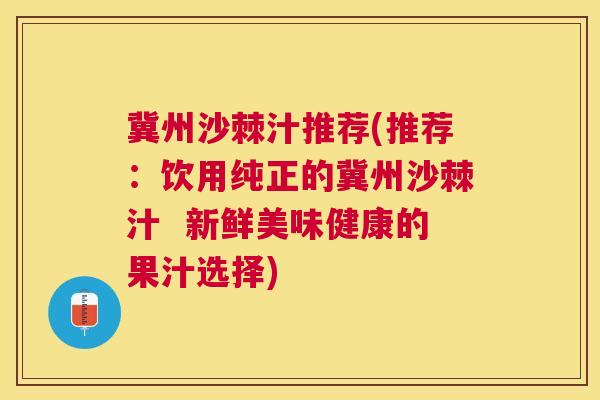 冀州沙棘汁推荐(推荐：饮用纯正的冀州沙棘汁  新鲜美味健康的果汁选择)
