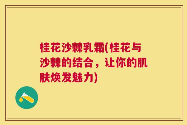 桂花沙棘乳霜(桂花与沙棘的结合,让你的焕发魅力) 桂花沙棘乳霜(桂花与沙棘的结合,让你的焕发魅力)