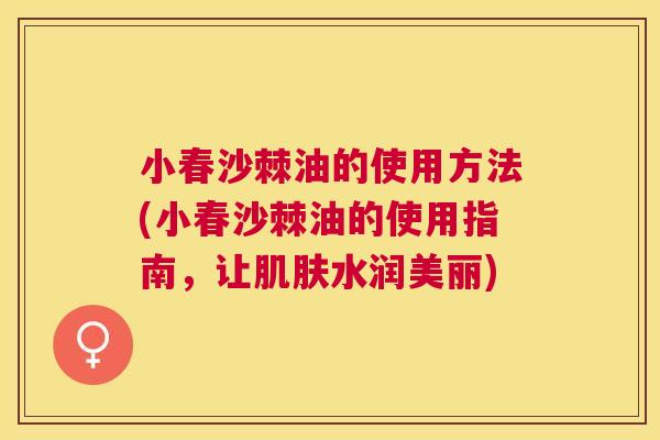 小春沙棘油的使用方法(小春沙棘油的使用指南，让肌肤水润美丽)
