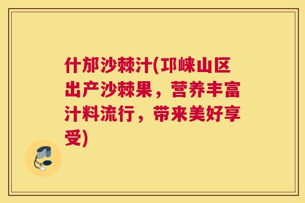 什邡沙棘汁(邛崃山区出产沙棘果,营养丰富汁料流行,带来美好享受)