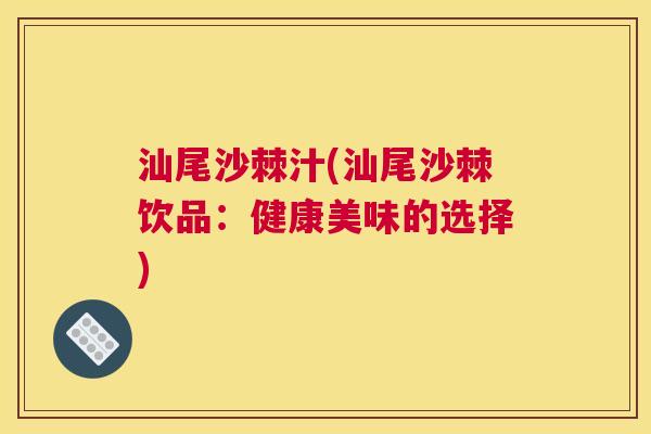 汕尾沙棘汁(汕尾沙棘饮品:健康美味的选择) 汕尾沙棘汁(汕尾沙棘饮品:健康美味的选择)